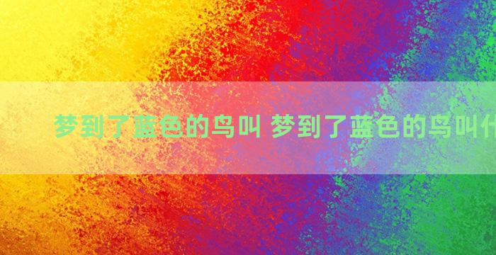 梦到了蓝色的鸟叫 梦到了蓝色的鸟叫什么意思